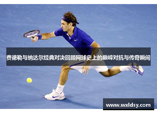 费德勒与纳达尔经典对决回顾网球史上的巅峰对抗与传奇瞬间