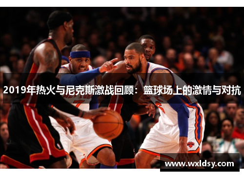 2019年热火与尼克斯激战回顾：篮球场上的激情与对抗